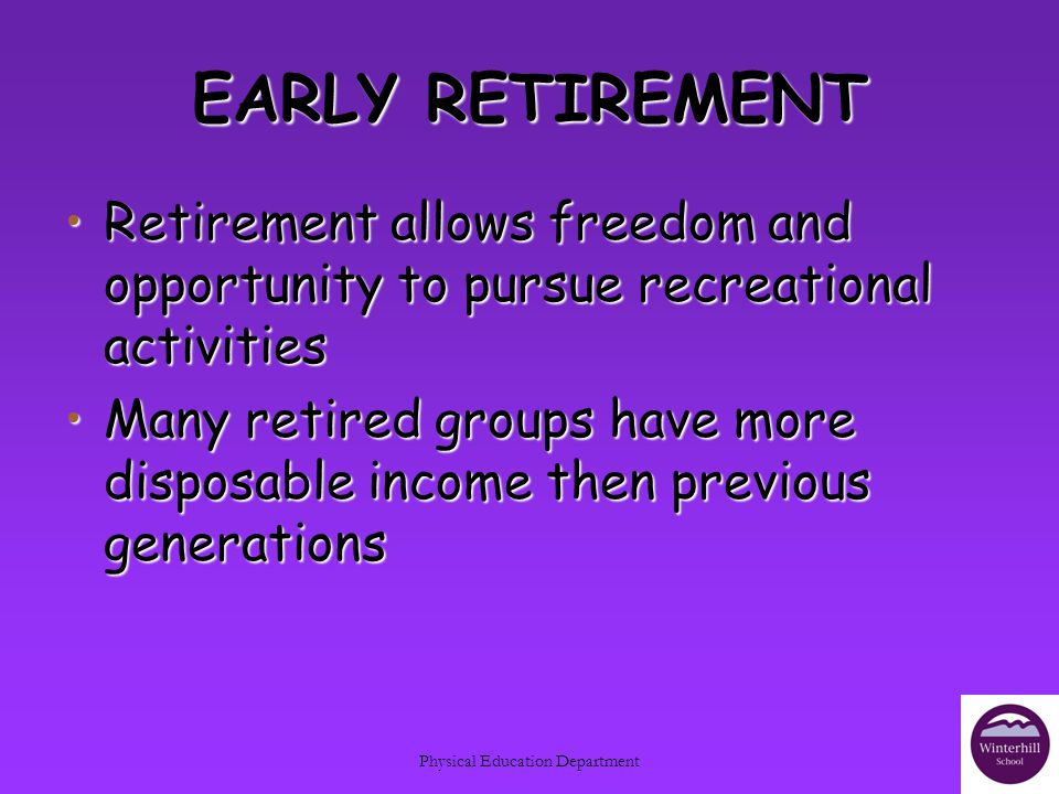 Physical Education Department EARLY RETIREMENT Retirement allows freedom and opportunity to pursue recreational activitiesRetirement allows freedom and opportunity to pursue recreational activities Many retired groups have more disposable income then previous generationsMany retired groups have more disposable income then previous generations