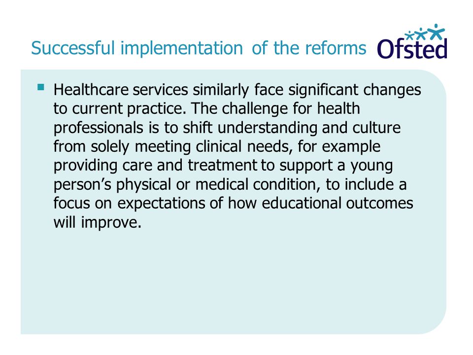 Successful implementation of the reforms  Healthcare services similarly face significant changes to current practice.