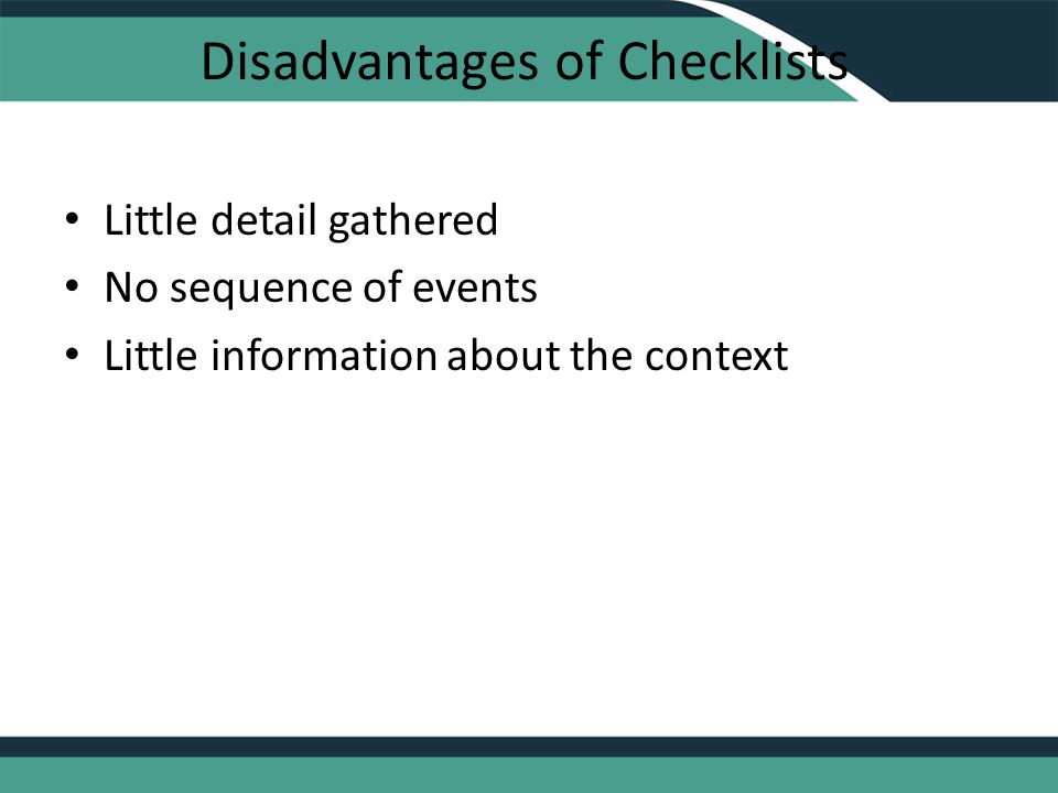 Disadvantages of Checklists Little detail gathered No sequence of events Little information about the context