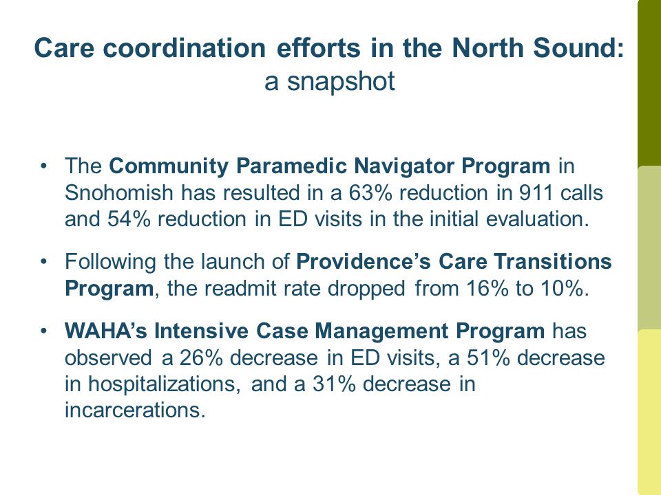 Care coordination efforts in the North Sound: a snapshot The Community Paramedic Navigator Program in Snohomish has resulted in a 63% reduction in 911 calls and 54% reduction in ED visits in the initial evaluation.