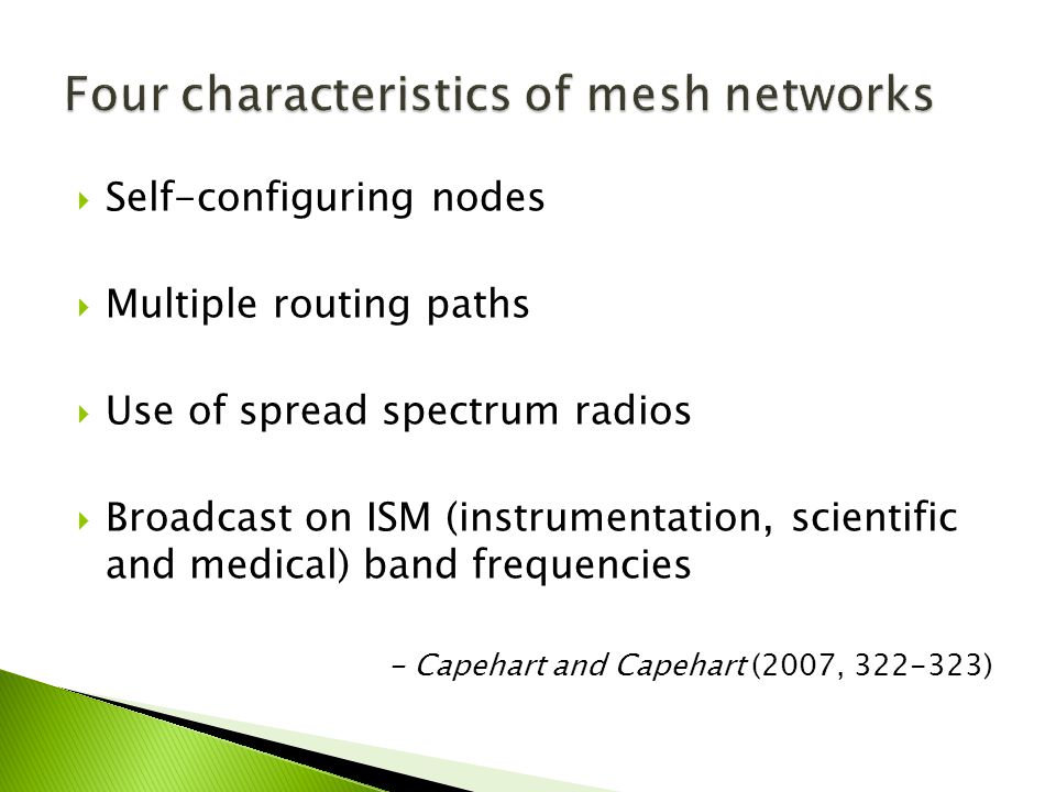  Self-configuring nodes  Multiple routing paths  Use of spread spectrum radios  Broadcast on ISM (instrumentation, scientific and medical) band frequencies - Capehart and Capehart (2007, )