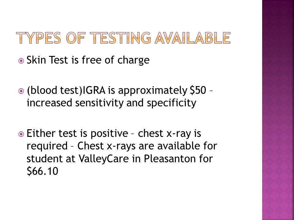  Skin Test is free of charge  (blood test)IGRA is approximately $50 – increased sensitivity and specificity  Either test is positive – chest x-ray is required – Chest x-rays are available for student at ValleyCare in Pleasanton for $66.10