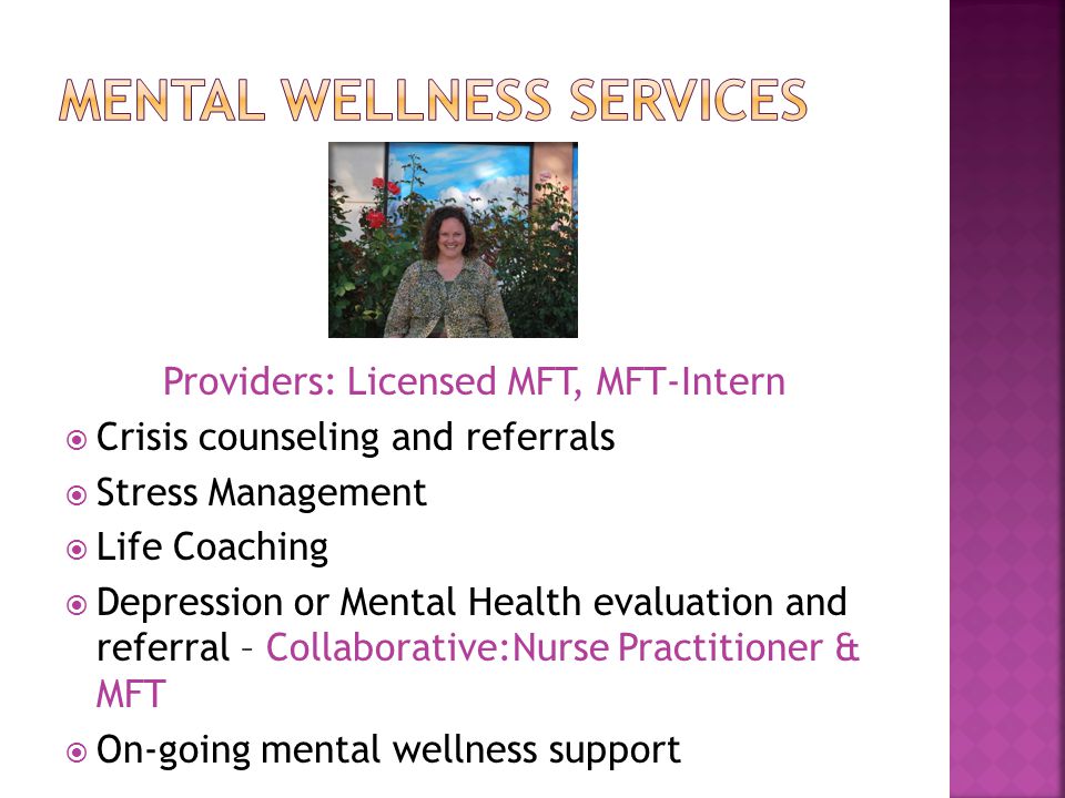 Providers: Licensed MFT, MFT-Intern  Crisis counseling and referrals  Stress Management  Life Coaching  Depression or Mental Health evaluation and referral – Collaborative:Nurse Practitioner & MFT  On-going mental wellness support