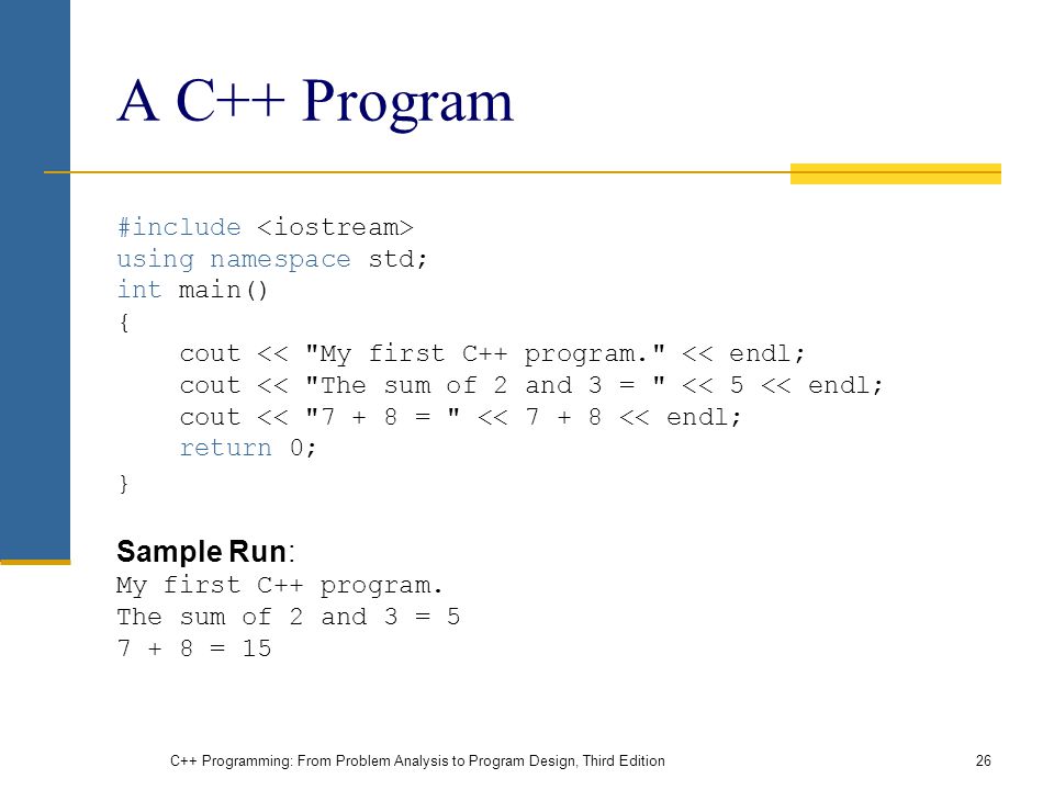 A C++ Program #include using namespace std; int main() { cout << My first C++ program. << endl; cout << The sum of 2 and 3 = << 5 << endl; cout << = << << endl; return 0; } Sample Run: My first C++ program.