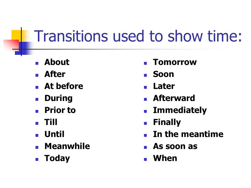 Transitions used to show time: About After At before During Prior to Till Until Meanwhile Today Tomorrow Soon Later Afterward Immediately Finally In the meantime As soon as When