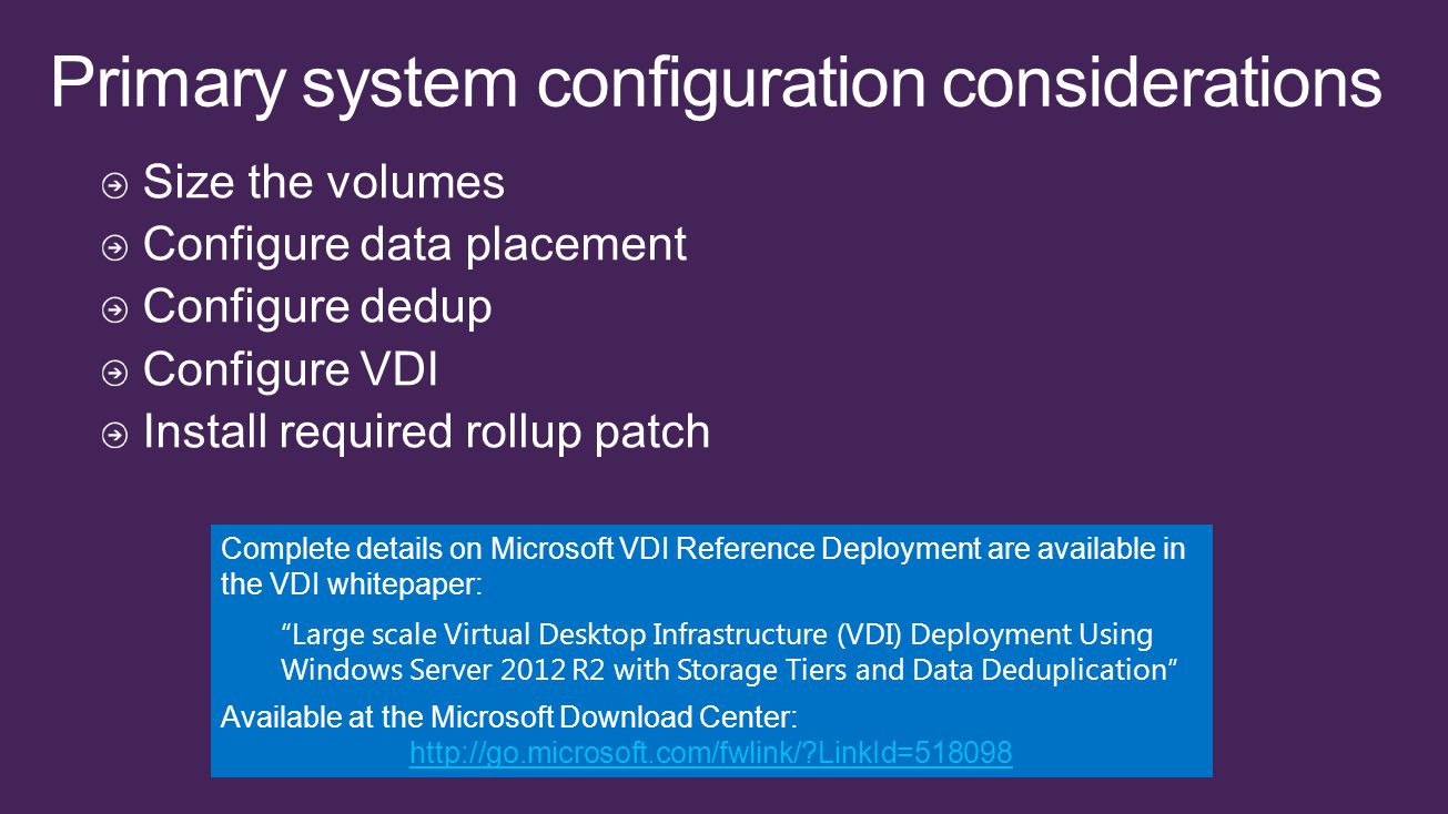 Complete details on Microsoft VDI Reference Deployment are available in the VDI whitepaper: Large scale Virtual Desktop Infrastructure (VDI) Deployment Using Windows Server 2012 R2 with Storage Tiers and Data Deduplication Available at the Microsoft Download Center:   LinkId=518098