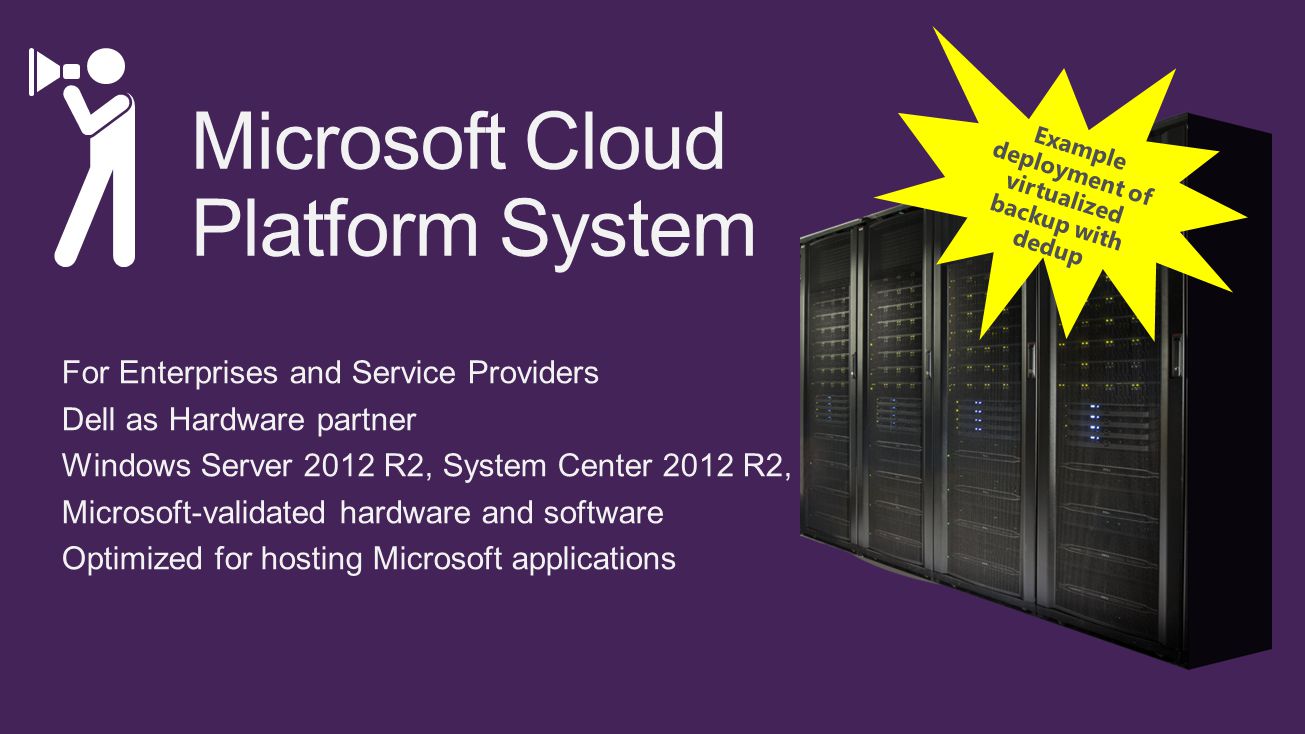 Microsoft Cloud Platform System For Enterprises and Service Providers Dell as Hardware partner Windows Server 2012 R2, System Center 2012 R2, WAP Microsoft-validated hardware and software Optimized for hosting Microsoft applications Example deployment of virtualized backup with dedup