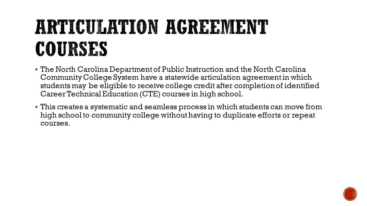  The North Carolina Department of Public Instruction and the North Carolina Community College System have a statewide articulation agreement in which students may be eligible to receive college credit after completion of identified Career Technical Education (CTE) courses in high school.