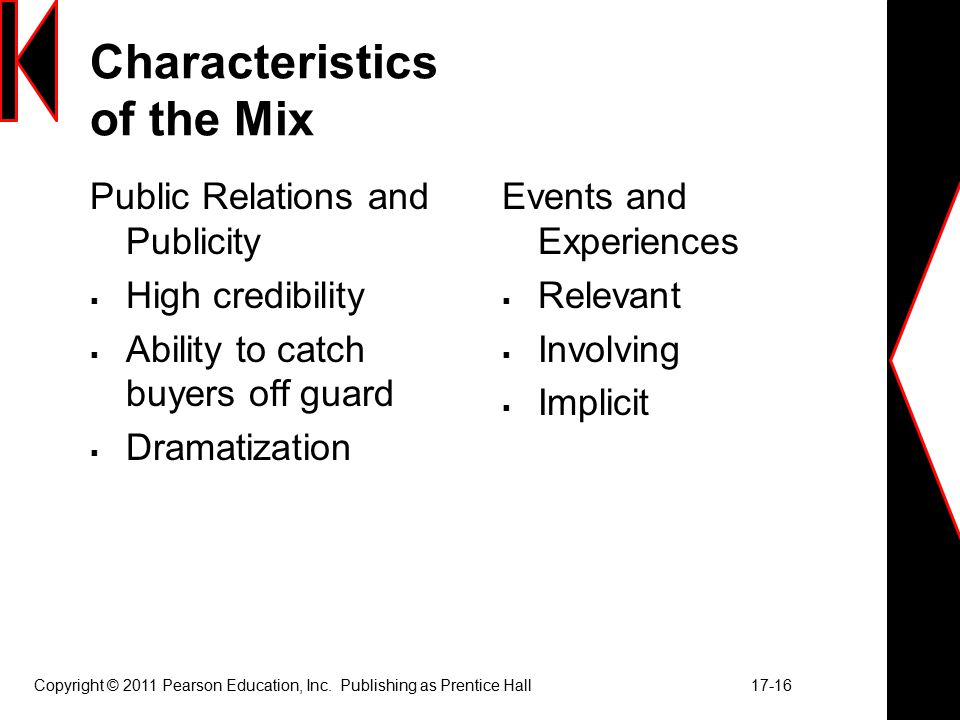 Characteristics of the Mix Public Relations and Publicity  High credibility  Ability to catch buyers off guard  Dramatization Events and Experiences  Relevant  Involving  Implicit Copyright © 2011 Pearson Education, Inc.