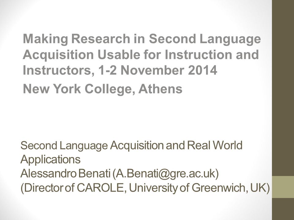 Second Language Acquisition and Real World Applications Alessandro Benati (Director of CAROLE, University of Greenwich, UK) Making Research in Second Language Acquisition Usable for Instruction and Instructors, 1-2 November 2014 New York College, Athens