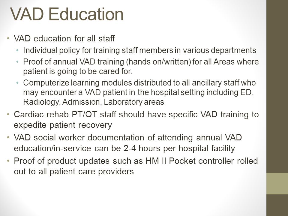 VAD education for all staff Individual policy for training staff members in various departments Proof of annual VAD training (hands on/written) for all Areas where patient is going to be cared for.