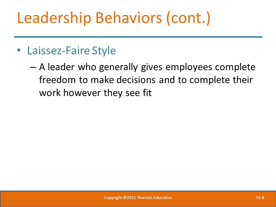 11-8 Leadership Behaviors (cont.) Laissez-Faire Style – A leader who generally gives employees complete freedom to make decisions and to complete their work however they see fit Copyright ©2011 Pearson Education