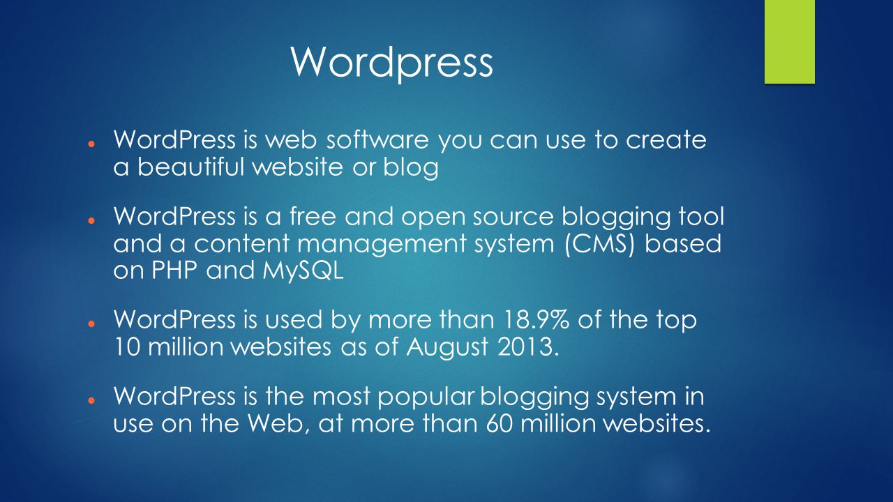 Wordpress WordPress is web software you can use to create a beautiful website or blog WordPress is a free and open source blogging tool and a content management system (CMS) based on PHP and MySQL WordPress is used by more than 18.9% of the top 10 million websites as of August 2013.