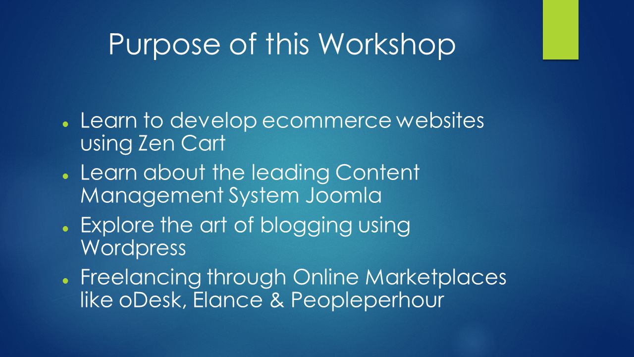 Purpose of this Workshop Learn to develop ecommerce websites using Zen Cart Learn about the leading Content Management System Joomla Explore the art of blogging using Wordpress Freelancing through Online Marketplaces like oDesk, Elance & Peopleperhour