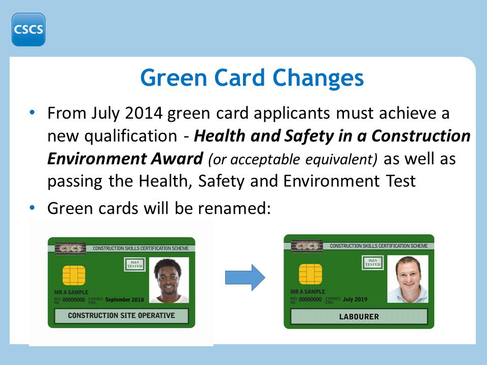 From July 2014 green card applicants must achieve a new qualification - Health and Safety in a Construction Environment Award (or acceptable equivalent) as well as passing the Health, Safety and Environment Test Green cards will be renamed: Green Card Changes