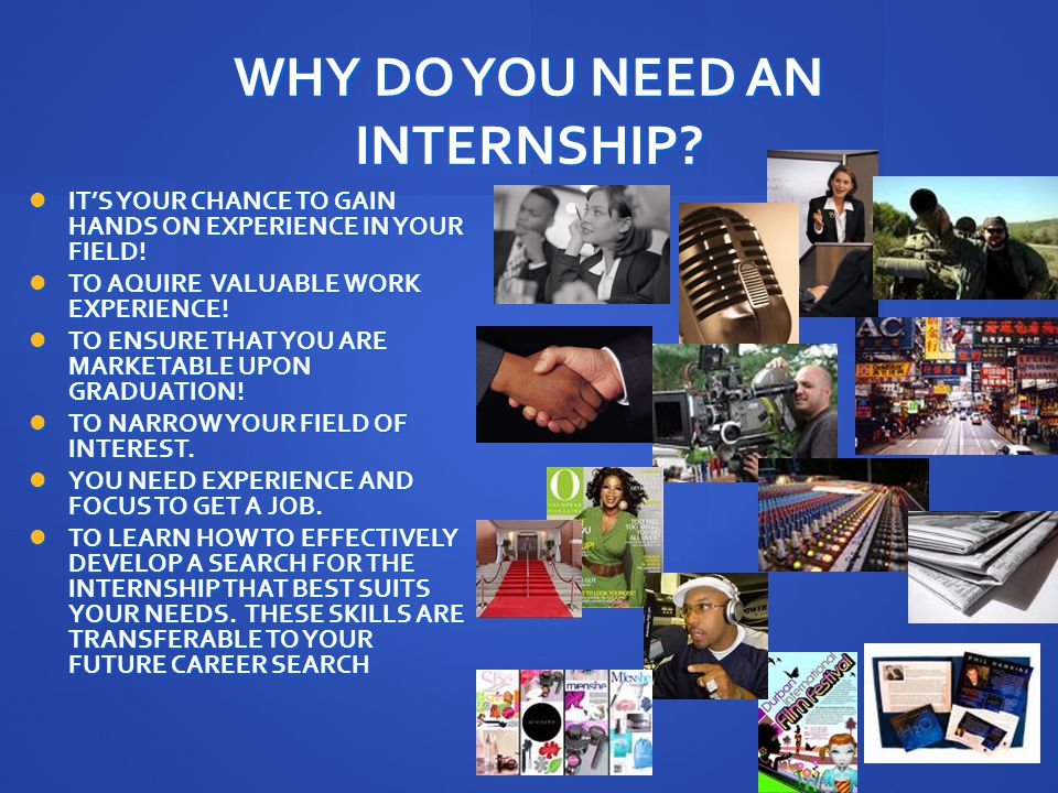 WHY DO YOU NEED AN INTERNSHIP. IT’S YOUR CHANCE TO GAIN HANDS ON EXPERIENCE IN YOUR FIELD.