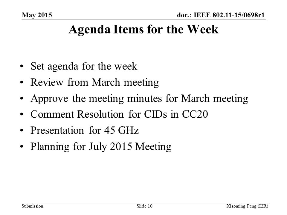 doc.: IEEE /0698r1 Submission Agenda Items for the Week Set agenda for the week Review from March meeting Approve the meeting minutes for March meeting Comment Resolution for CIDs in CC20 Presentation for 45 GHz Planning for July 2015 Meeting Slide 10Xiaoming Peng (I2R) May 2015