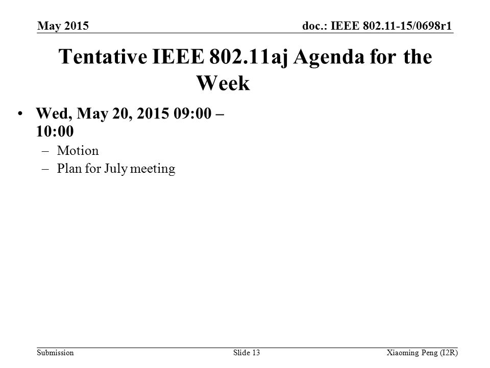 doc.: IEEE /0698r1 Submission Tentative IEEE aj Agenda for the Week Wed, May 20, :00 – 10:00 –Motion –Plan for July meeting Slide 13Xiaoming Peng (I2R) May 2015