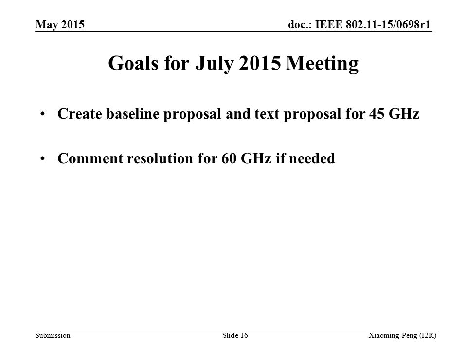 doc.: IEEE /0698r1 Submission Goals for July 2015 Meeting Create baseline proposal and text proposal for 45 GHz Comment resolution for 60 GHz if needed Slide 16Xiaoming Peng (I2R) May 2015