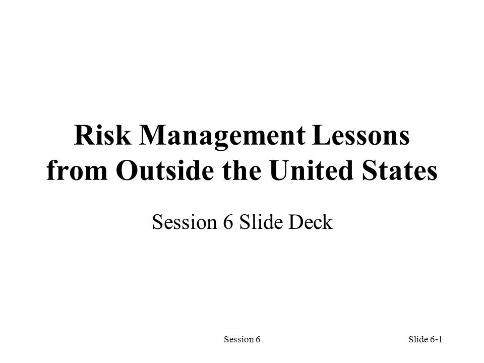Session 6Slide 6-1 Risk Management Lessons from Outside the United States Session 6 Slide Deck