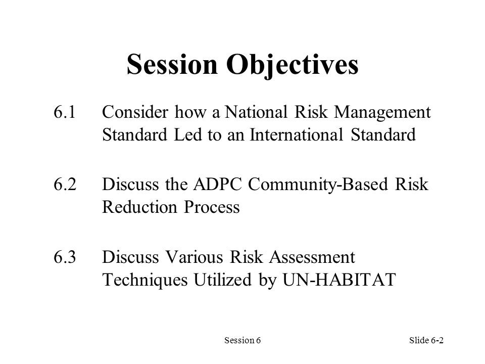 Session 6Slide 6-2 Session Objectives 6.1Consider how a National Risk Management Standard Led to an International Standard 6.2Discuss the ADPC Community-Based Risk Reduction Process 6.3Discuss Various Risk Assessment Techniques Utilized by UN-HABITAT