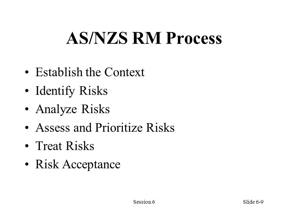 AS/NZS RM Process Establish the Context Identify Risks Analyze Risks Assess and Prioritize Risks Treat Risks Risk Acceptance Session 6Slide 6-9