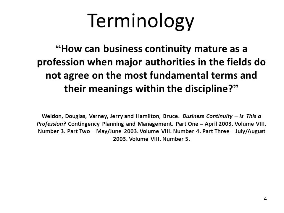 4 Terminology How can business continuity mature as a profession when major authorities in the fields do not agree on the most fundamental terms and their meanings within the discipline.