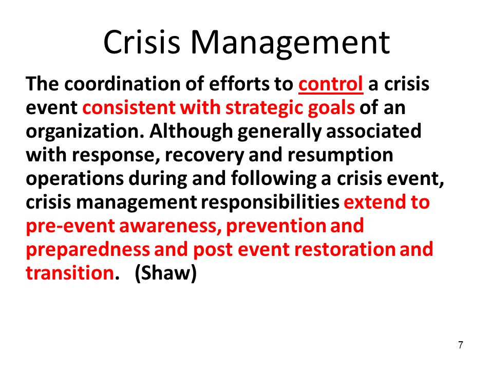 7 Crisis Management The coordination of efforts to control a crisis event consistent with strategic goals of an organization.