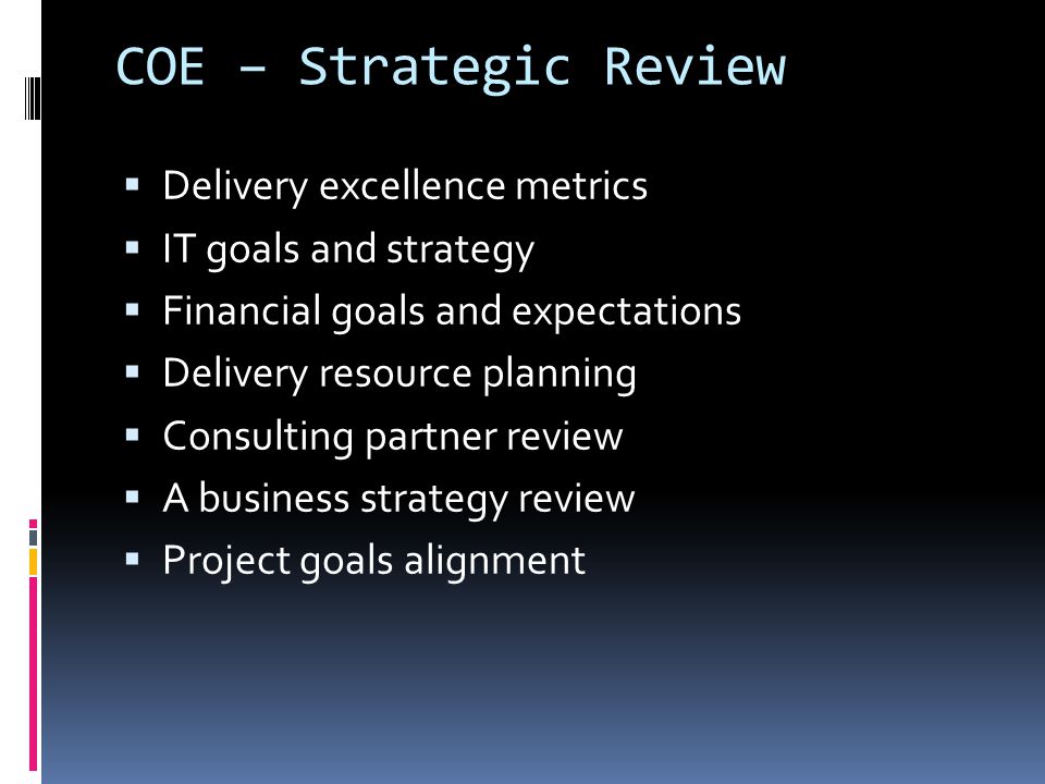 COE – Strategic Review  Delivery excellence metrics  IT goals and strategy  Financial goals and expectations  Delivery resource planning  Consulting partner review  A business strategy review  Project goals alignment