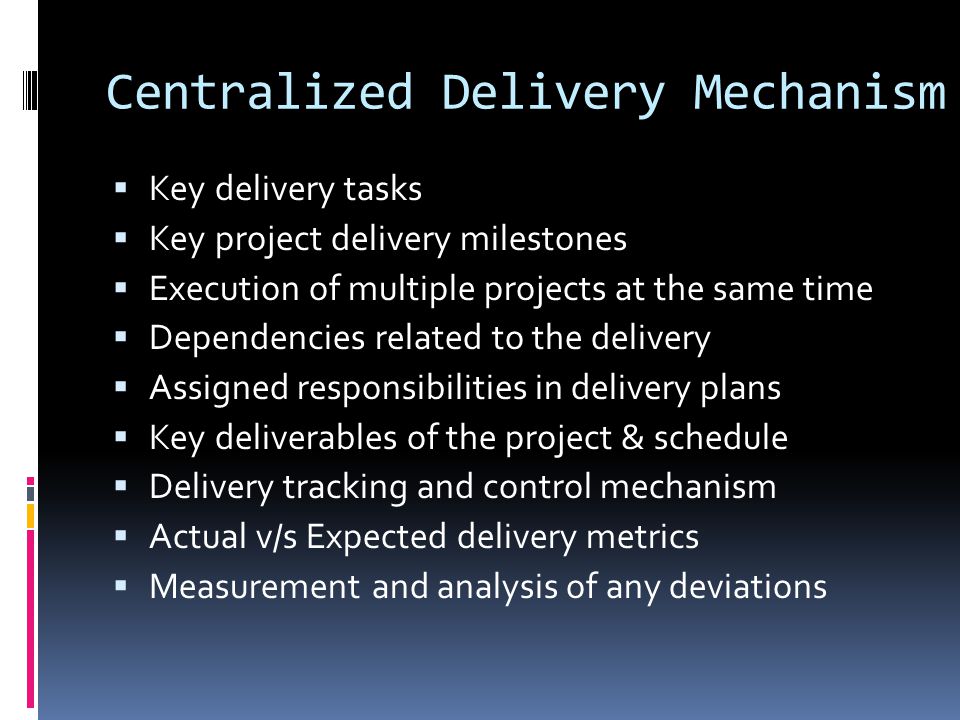 Centralized Delivery Mechanism  Key delivery tasks  Key project delivery milestones  Execution of multiple projects at the same time  Dependencies related to the delivery  Assigned responsibilities in delivery plans  Key deliverables of the project & schedule  Delivery tracking and control mechanism  Actual v/s Expected delivery metrics  Measurement and analysis of any deviations