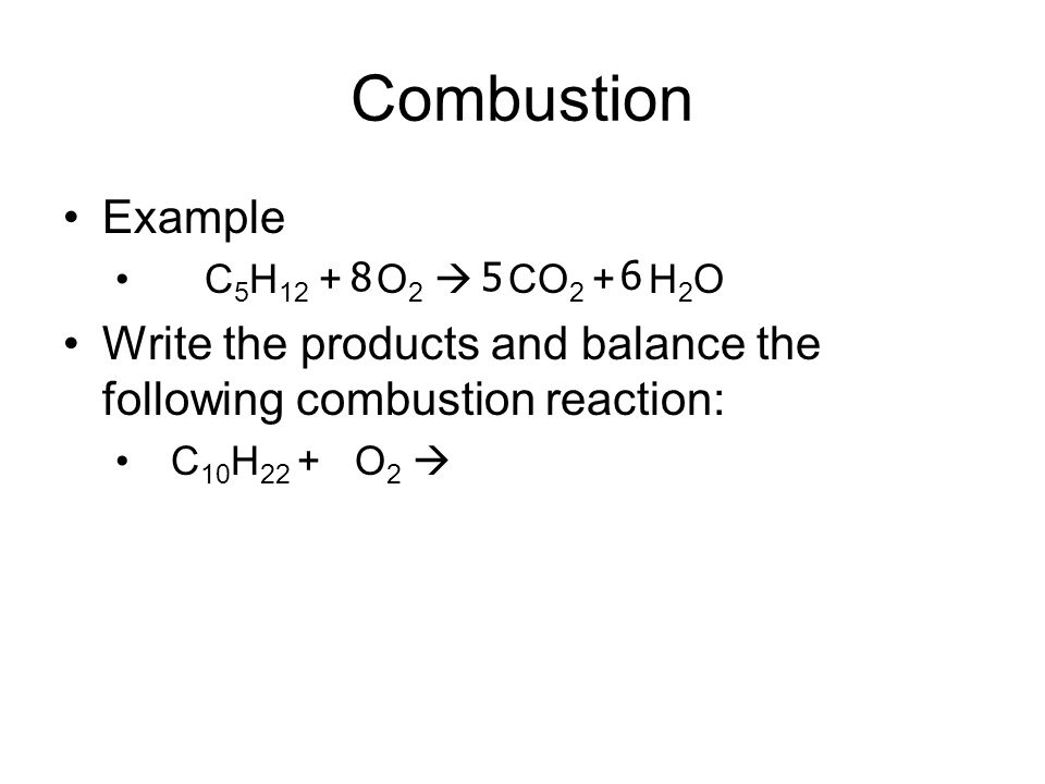 Combustion Example C 5 H 12 + O 2  CO 2 + H 2 O Write the products and balance the following combustion reaction: C 10 H 22 + O 2  5 6 8