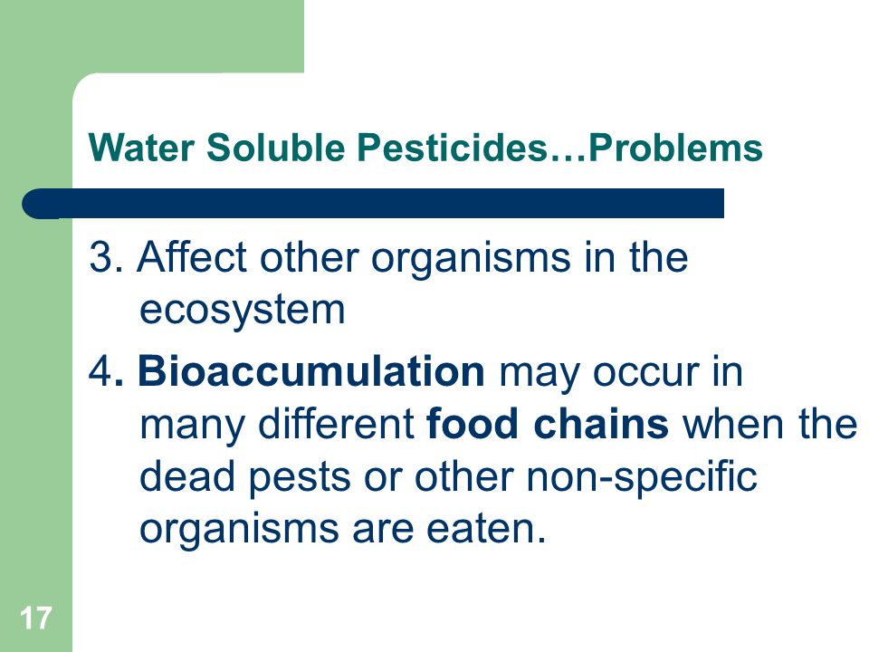 17 Water Soluble Pesticides…Problems 3. Affect other organisms in the ecosystem 4.