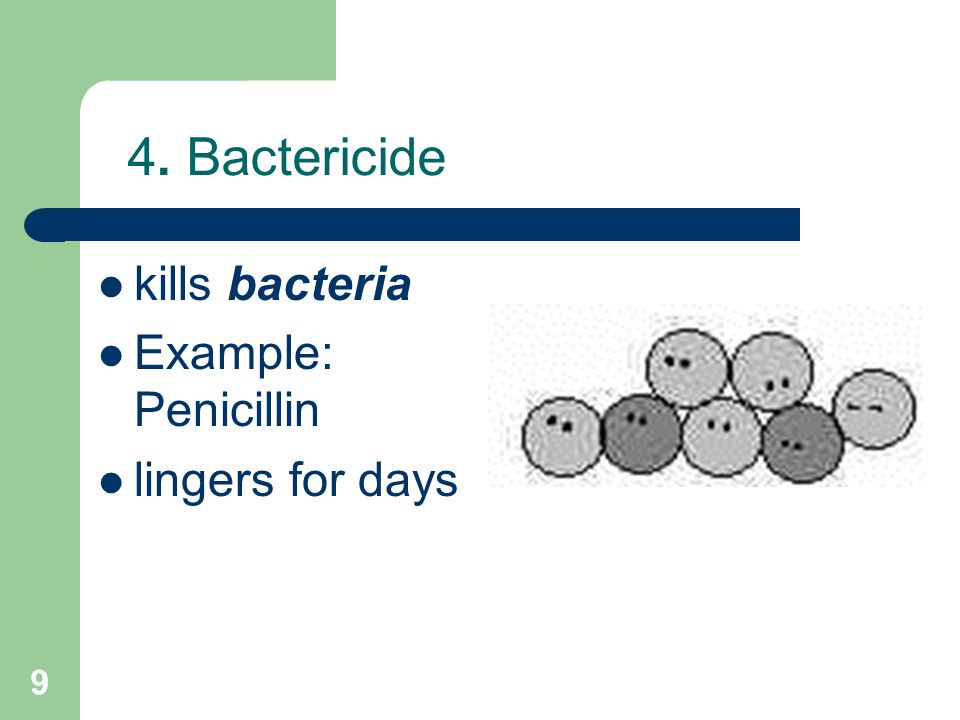 9 4. Bactericide kills bacteria Example: Penicillin lingers for days