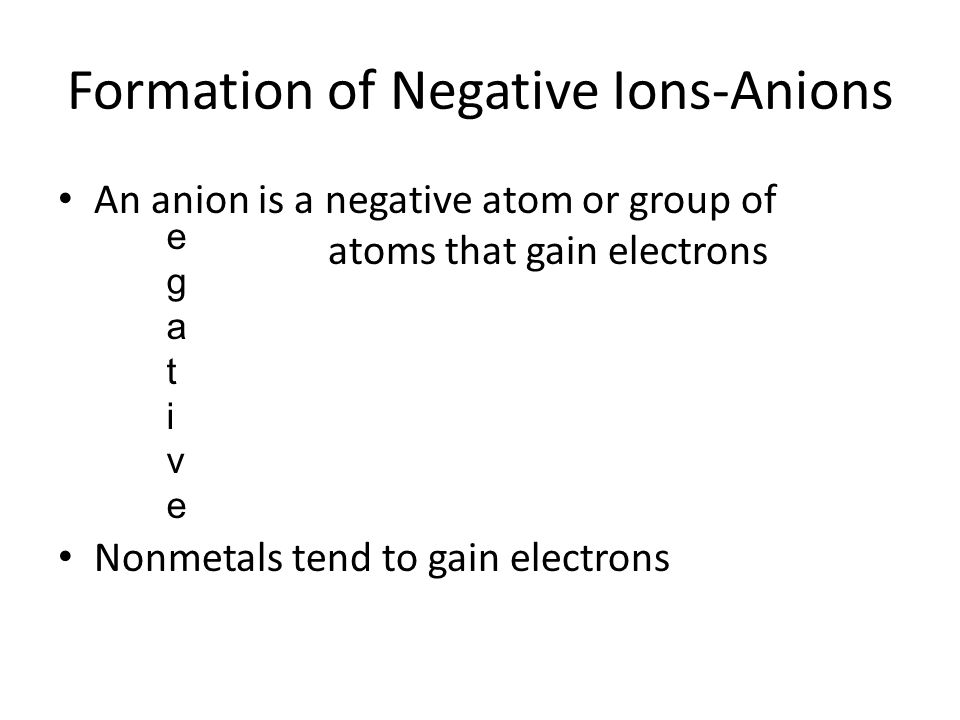 Formation of Negative Ions-Anions An anion is a negative atom or group of atoms that gain electrons Nonmetals tend to gain electrons egativeegative