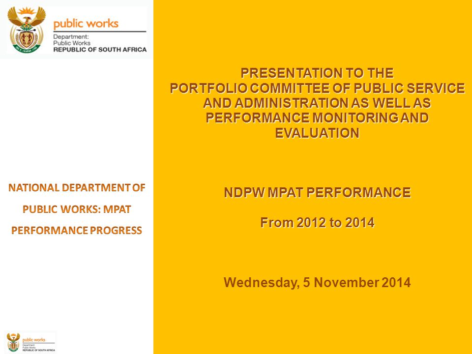 PRESENTATION TO THE PORTFOLIO COMMITTEE OF PUBLIC SERVICE AND ADMINISTRATION AS WELL AS PERFORMANCE MONITORING AND EVALUATION NDPW MPAT PERFORMANCE From 2012 to 2014 PRESENTATION TO THE PORTFOLIO COMMITTEE OF PUBLIC SERVICE AND ADMINISTRATION AS WELL AS PERFORMANCE MONITORING AND EVALUATION NDPW MPAT PERFORMANCE From 2012 to 2014 Wednesday, 5 November 2014