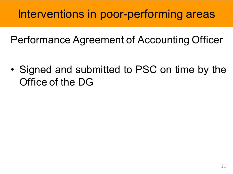 Interventions in poor-performing areas Performance Agreement of Accounting Officer Signed and submitted to PSC on time by the Office of the DG 21