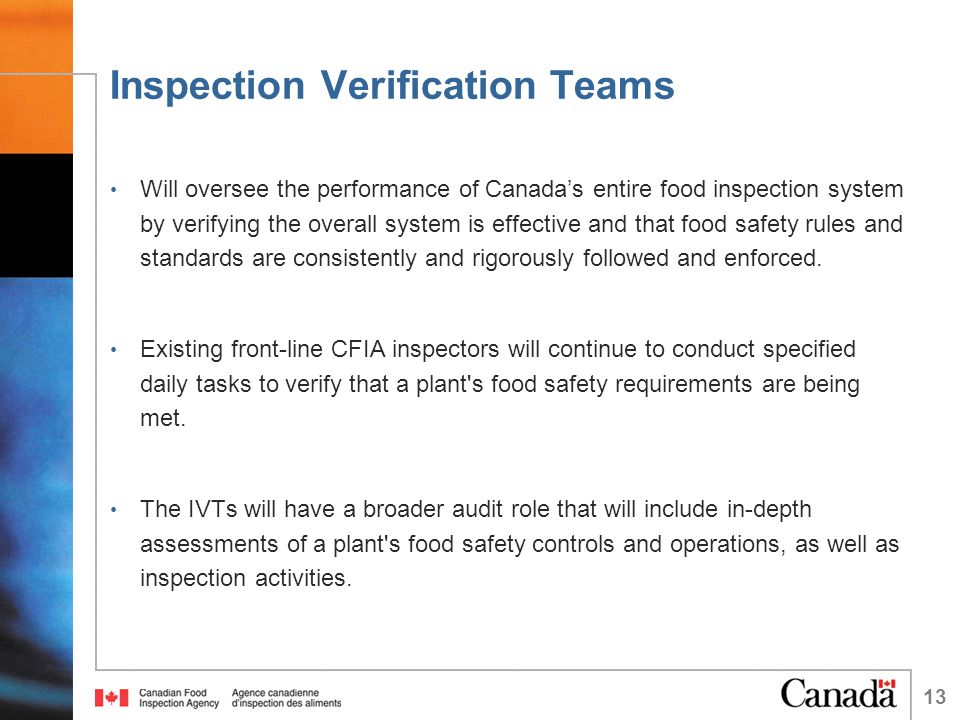 Inspection Verification Teams Will oversee the performance of Canada’s entire food inspection system by verifying the overall system is effective and that food safety rules and standards are consistently and rigorously followed and enforced.