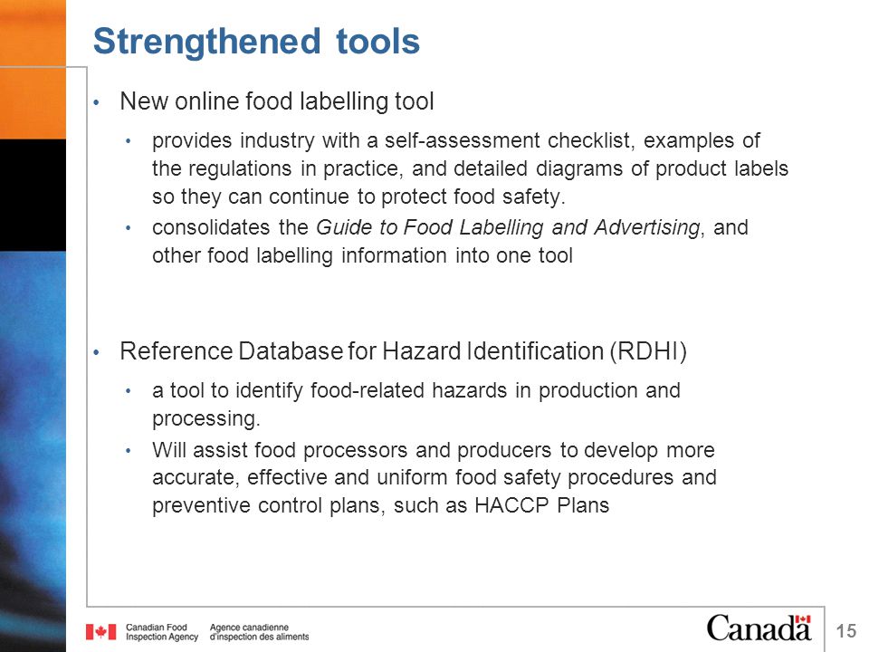 Strengthened tools New online food labelling tool provides industry with a self-assessment checklist, examples of the regulations in practice, and detailed diagrams of product labels so they can continue to protect food safety.