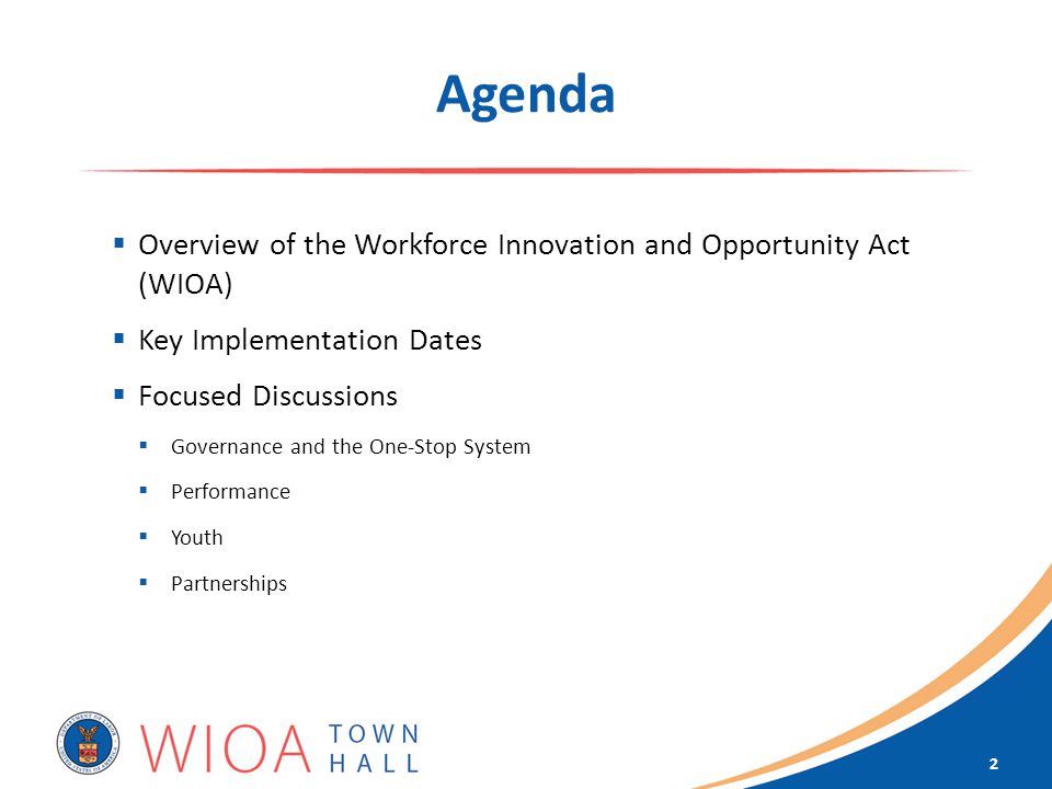 Agenda  Overview of the Workforce Innovation and Opportunity Act (WIOA)  Key Implementation Dates  Focused Discussions  Governance and the One-Stop System  Performance  Youth  Partnerships 2
