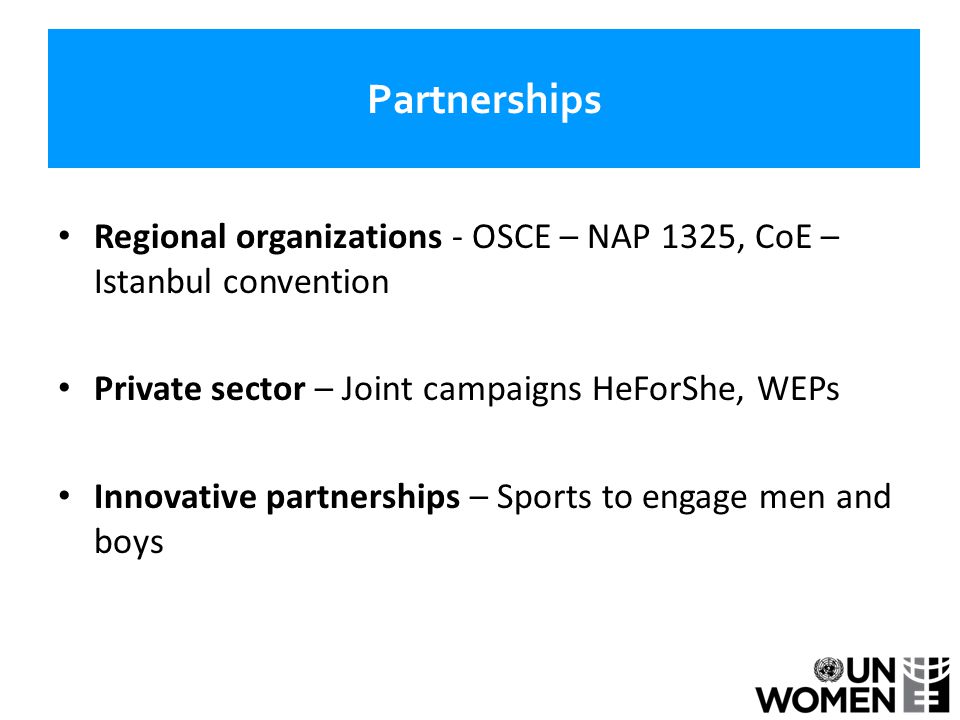 Partnerships Regional organizations - OSCE – NAP 1325, CoE – Istanbul convention Private sector – Joint campaigns HeForShe, WEPs Innovative partnerships – Sports to engage men and boys