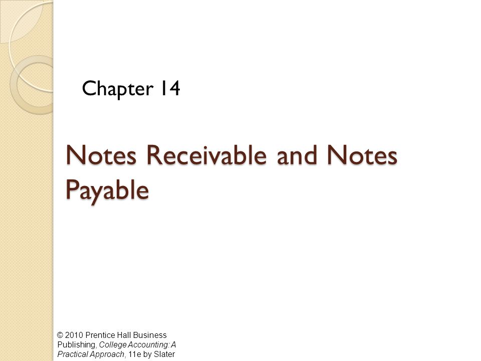 © 2010 Prentice Hall Business Publishing, College Accounting: A Practical Approach, 11e by Slater Notes Receivable and Notes Payable Chapter 14