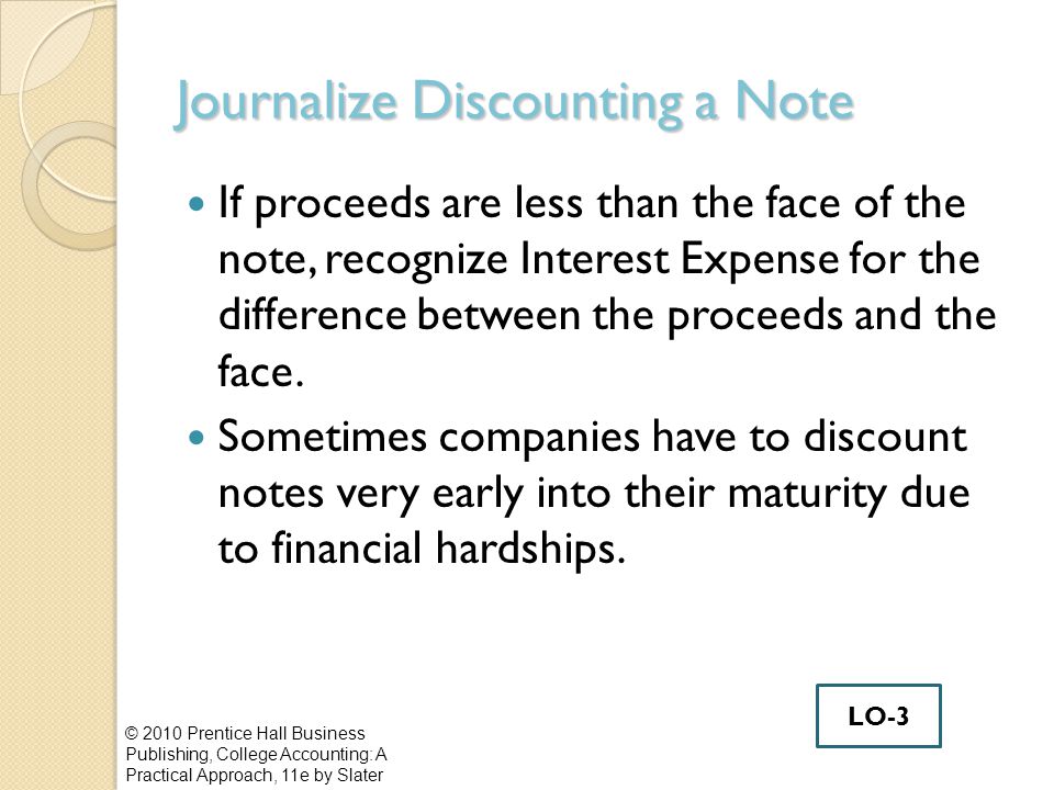 Journalize Discounting a Note If proceeds are less than the face of the note, recognize Interest Expense for the difference between the proceeds and the face.