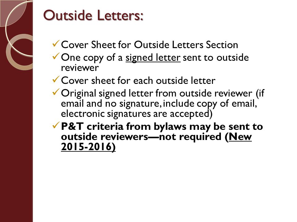 Outside Letters: Cover Sheet for Outside Letters Section One copy of a signed letter sent to outside reviewer Cover sheet for each outside letter Original signed letter from outside reviewer (if  and no signature, include copy of  , electronic signatures are accepted) P&T criteria from bylaws may be sent to outside reviewers—not required (New )