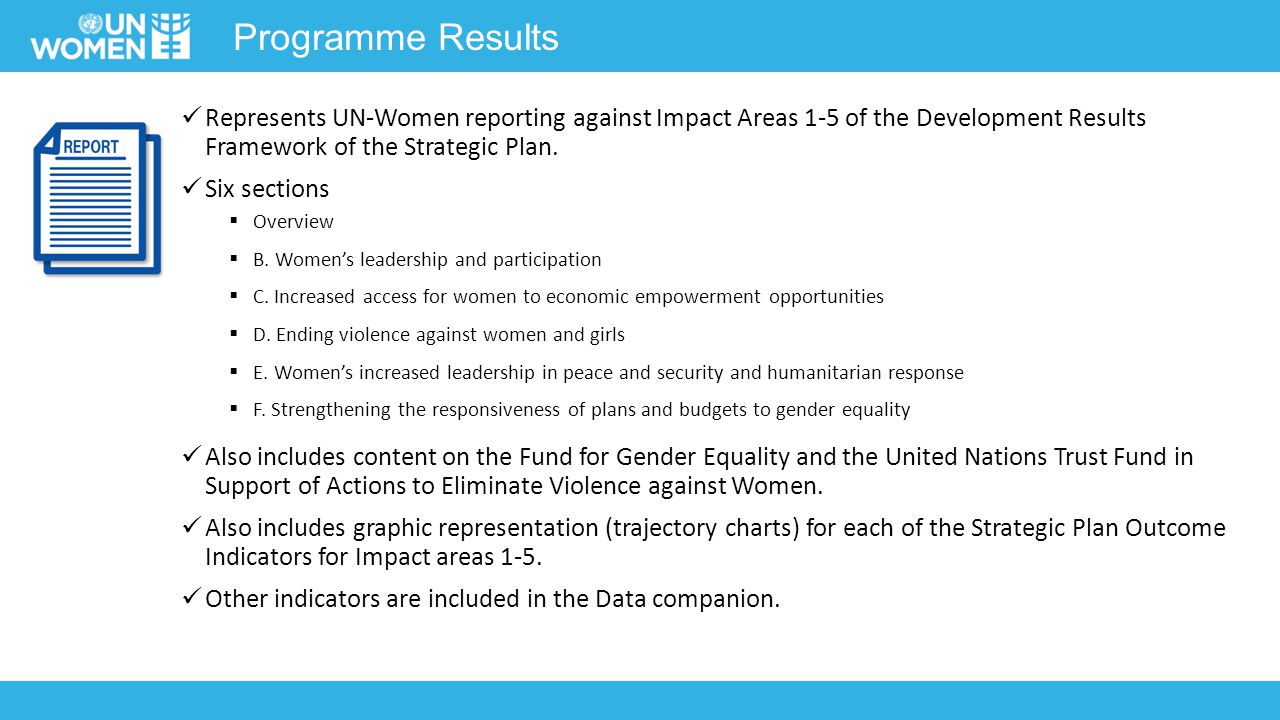 Programme Results Represents UN-Women reporting against Impact Areas 1-5 of the Development Results Framework of the Strategic Plan.
