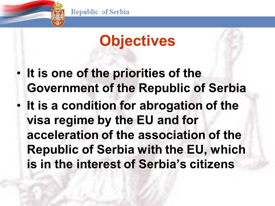 Objectives It is one of the priorities of the Government of the Republic of Serbia It is a condition for abrogation of the visa regime by the EU and for acceleration of the association of the Republic of Serbia with the EU, which is in the interest of Serbia’s citizens