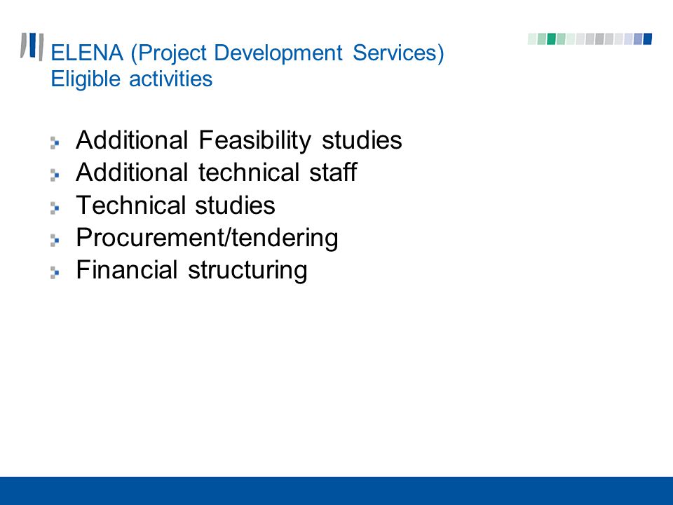 ELENA (Project Development Services) Eligible activities Additional Feasibility studies Additional technical staff Technical studies Procurement/tendering Financial structuring