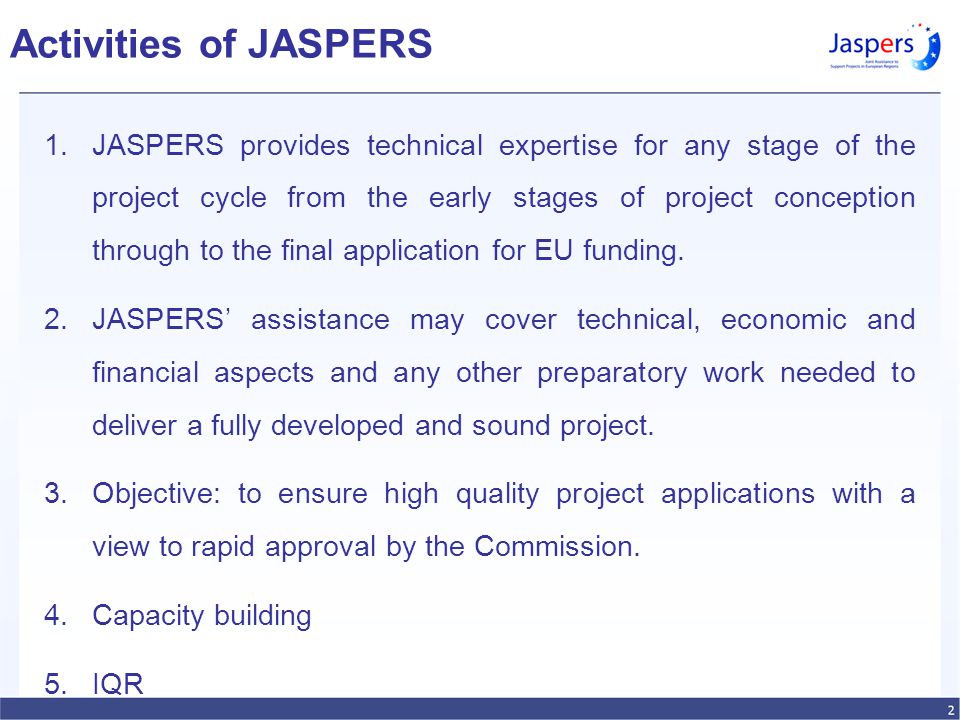 Activities of JASPERS 1.JASPERS provides technical expertise for any stage of the project cycle from the early stages of project conception through to the final application for EU funding.