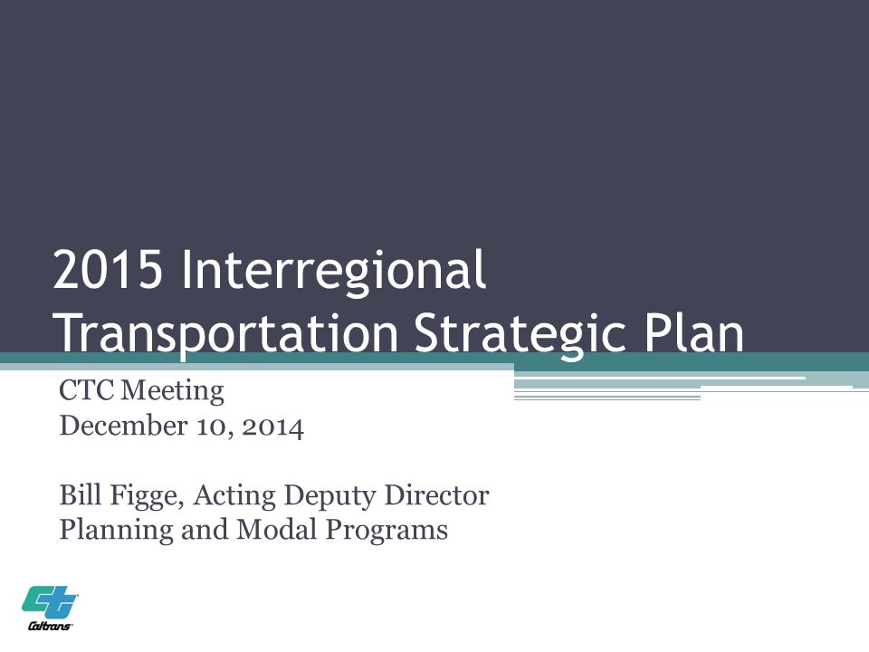 2015 Interregional Transportation Strategic Plan CTC Meeting December 10, 2014 Bill Figge, Acting Deputy Director Planning and Modal Programs