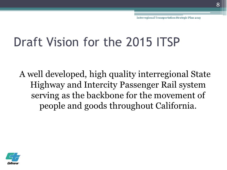 Draft Vision for the 2015 ITSP A well developed, high quality interregional State Highway and Intercity Passenger Rail system serving as the backbone for the movement of people and goods throughout California.
