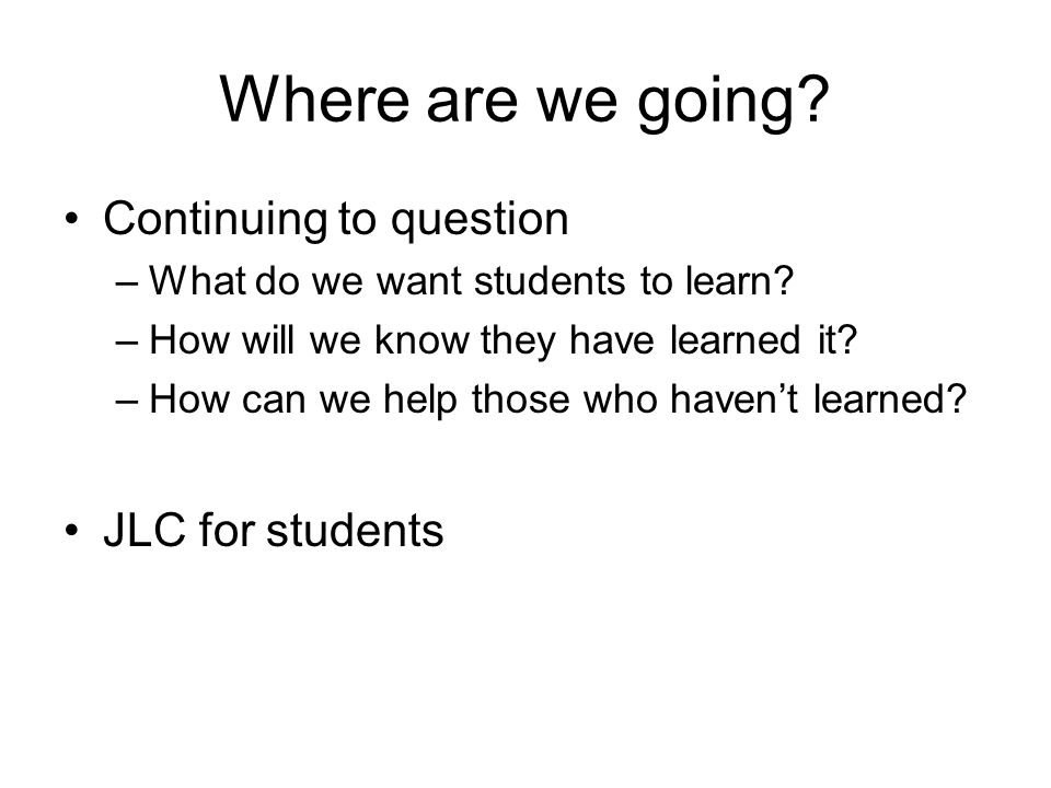 Where are we going. Continuing to question –What do we want students to learn.